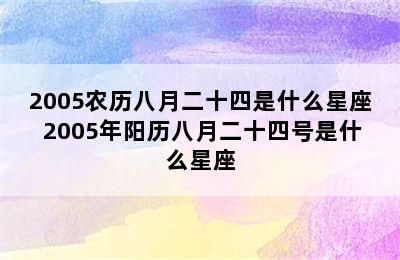 2005农历八月二十四是什么星座 2005年阳历八月二十四号是什么星座